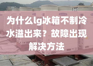 為什么lg冰箱不制冷水溢出來？故障出現(xiàn)解決方法