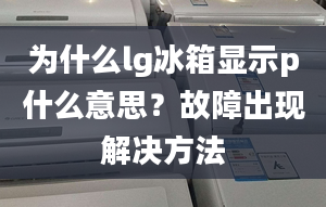 為什么lg冰箱顯示p什么意思？故障出現(xiàn)解決方法