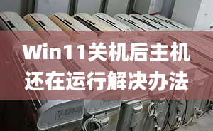 Win11關(guān)機(jī)后主機(jī)還在運(yùn)行解決辦法