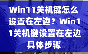 Win11關(guān)機(jī)鍵怎么設(shè)置在左邊？Win11關(guān)機(jī)鍵設(shè)置在左邊具體步驟