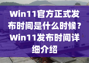 Win11官方正式發(fā)布時(shí)間是什么時(shí)候？Win11發(fā)布時(shí)間詳細(xì)介紹