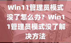 Win11管理員模式?jīng)]了怎么辦？Win11管理員模式?jīng)]了解決方法