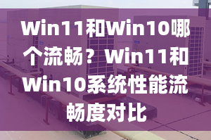 Win11和Win10哪個流暢？Win11和Win10系統(tǒng)性能流暢度對比