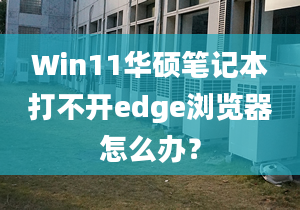 Win11華碩筆記本打不開edge瀏覽器怎么辦？