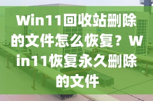 Win11回收站刪除的文件怎么恢復(fù)？Win11恢復(fù)永久刪除的文件