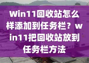 Win11回收站怎么樣添加到任務(wù)欄？win11把回收站放到任務(wù)欄方法