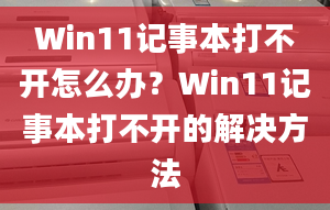 Win11記事本打不開怎么辦？Win11記事本打不開的解決方法