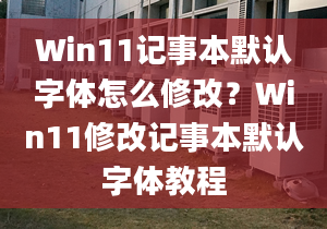 Win11記事本默認(rèn)字體怎么修改？Win11修改記事本默認(rèn)字體教程