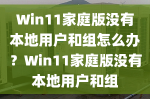 Win11家庭版沒有本地用戶和組怎么辦？Win11家庭版沒有本地用戶和組