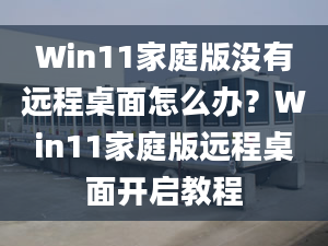 Win11家庭版沒有遠(yuǎn)程桌面怎么辦？Win11家庭版遠(yuǎn)程桌面開啟教程