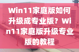 Win11家庭版如何升級成專業(yè)版？Win11家庭版升級專業(yè)版的教程