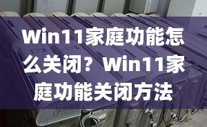 Win11家庭功能怎么關(guān)閉？Win11家庭功能關(guān)閉方法