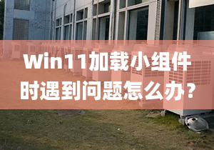 Win11加載小組件時遇到問題怎么辦？