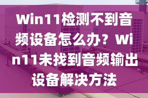 Win11檢測不到音頻設(shè)備怎么辦？Win11未找到音頻輸出設(shè)備解決方法