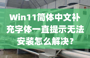 Win11簡體中文補(bǔ)充字體一直提示無法安裝怎么解決？