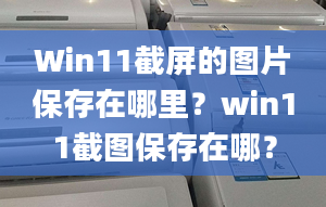 Win11截屏的圖片保存在哪里？win11截圖保存在哪？