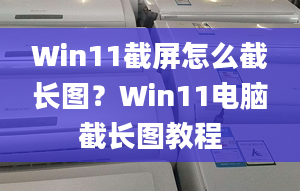 Win11截屏怎么截長圖？Win11電腦截長圖教程