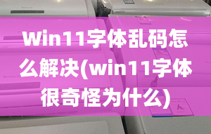 Win11字體亂碼怎么解決(win11字體很奇怪為什么)