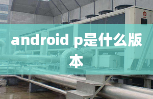 android p是什么版本