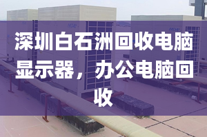 深圳白石洲回收電腦顯示器，辦公電腦回收