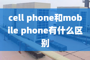 cell phone和mobile phone有什么區(qū)別