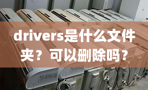 drivers是什么文件夾？可以刪除嗎？