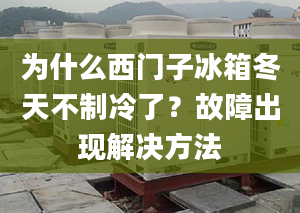 為什么西門子冰箱冬天不制冷了？故障出現解決方法