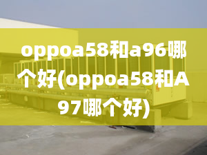 oppoa58和a96哪個(gè)好(oppoa58和A97哪個(gè)好)