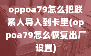 oppoa79怎么把聯(lián)系人導(dǎo)入到卡里(oppoa79怎么恢復(fù)出廠設(shè)置)