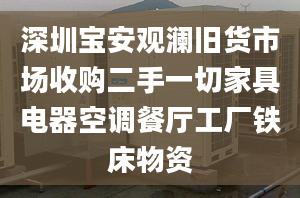 深圳寶安觀瀾舊貨市場(chǎng)收購(gòu)二手一切家具電器空調(diào)餐廳工廠鐵床物資