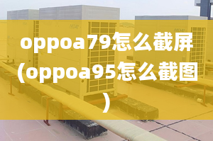 oppoa79怎么截屏(oppoa95怎么截圖)