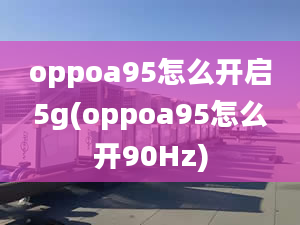 oppoa95怎么開啟5g(oppoa95怎么開90Hz)