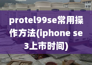 protel99se常用操作方法(iphone se3上市時(shí)間)