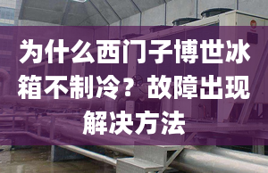 為什么西門子博世冰箱不制冷？故障出現解決方法