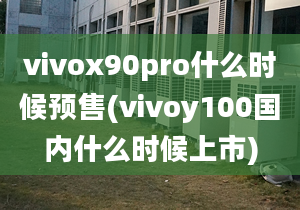 vivox90pro什么時(shí)候預(yù)售(vivoy100國內(nèi)什么時(shí)候上市)