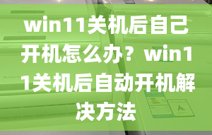 win11關(guān)機后自己開機怎么辦？win11關(guān)機后自動開機解決方法