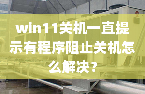 win11關(guān)機(jī)一直提示有程序阻止關(guān)機(jī)怎么解決？