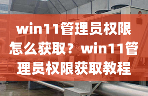 win11管理員權(quán)限怎么獲??？win11管理員權(quán)限獲取教程