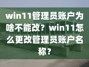 win11管理員賬戶為啥不能改？win11怎么更改管理員賬戶名稱？