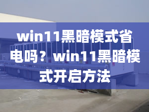 win11黑暗模式省電嗎？win11黑暗模式開啟方法