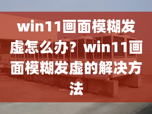 win11畫(huà)面模糊發(fā)虛怎么辦？win11畫(huà)面模糊發(fā)虛的解決方法