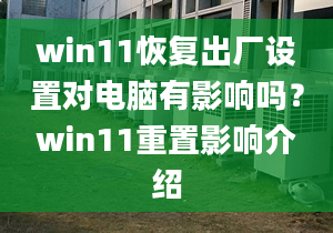 win11恢復(fù)出廠設(shè)置對電腦有影響嗎？win11重置影響介紹