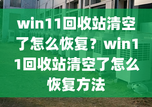 win11回收站清空了怎么恢復(fù)？win11回收站清空了怎么恢復(fù)方法