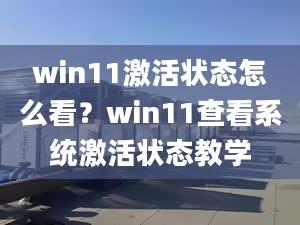 win11激活狀態(tài)怎么看？win11查看系統(tǒng)激活狀態(tài)教學(xué)