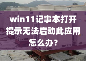 win11記事本打開(kāi)提示無(wú)法啟動(dòng)此應(yīng)用怎么辦？