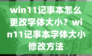 win11記事本怎么更改字體大?。縲in11記事本字體大小修改方法