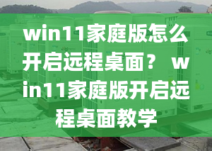 win11家庭版怎么開(kāi)啟遠(yuǎn)程桌面？ win11家庭版開(kāi)啟遠(yuǎn)程桌面教學(xué)