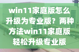 win11家庭版怎么升級(jí)為專(zhuān)業(yè)版？?jī)煞N方法win11家庭版輕松升級(jí)專(zhuān)業(yè)版