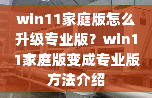 win11家庭版怎么升級(jí)專(zhuān)業(yè)版？win11家庭版變成專(zhuān)業(yè)版方法介紹