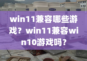 win11兼容哪些游戲？win11兼容win10游戲嗎？